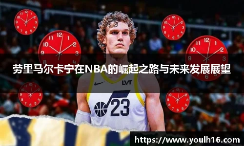 劳里马尔卡宁在NBA的崛起之路与未来发展展望